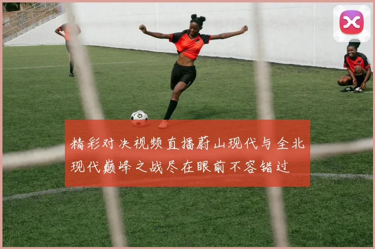 精彩对决视频直播蔚山现代与全北现代巅峰之战尽在眼前不容错过