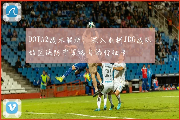 DOTA2战术解析：深入剖析JDG战队的区域防守策略与执行细节