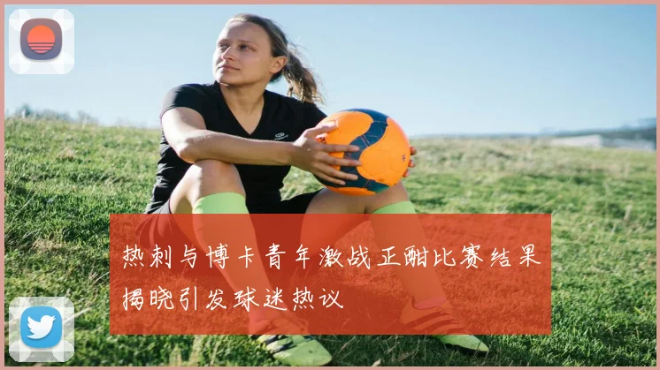 热刺与博卡青年激战正酣比赛结果揭晓引发球迷热议