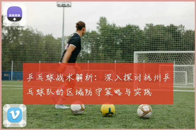 乒乓球战术解析：深入探讨杭州乒乓球队的区域防守策略与实践