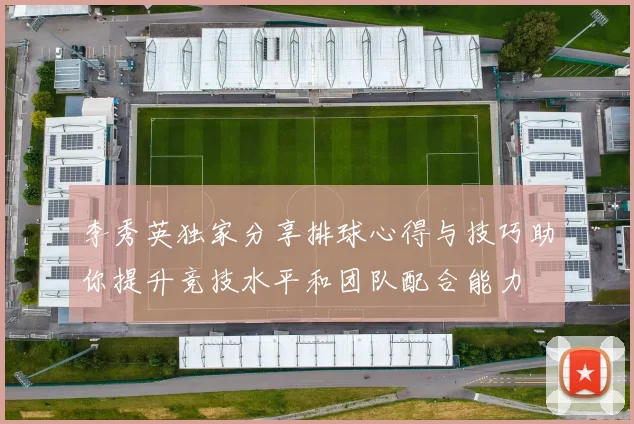 李秀英独家分享排球心得与技巧助你提升竞技水平和团队配合能力