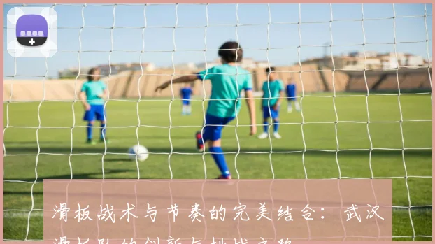 滑板战术与节奏的完美结合：武汉滑板队的创新与挑战之路